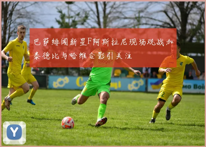 巴萨绯闻新星F阿斯拉尼现场观战加泰德比与哈维合影引关注