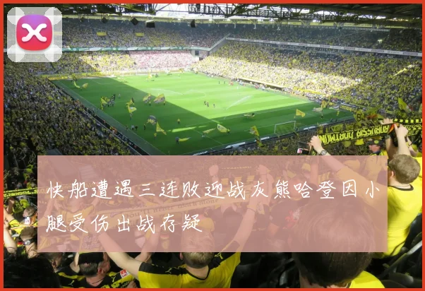 快船遭遇三连败迎战灰熊哈登因小腿受伤出战存疑