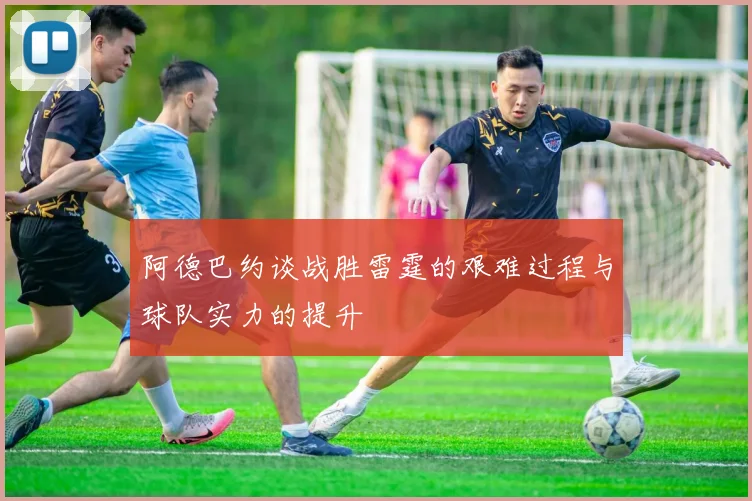 阿德巴约谈战胜雷霆的艰难过程与球队实力的提升