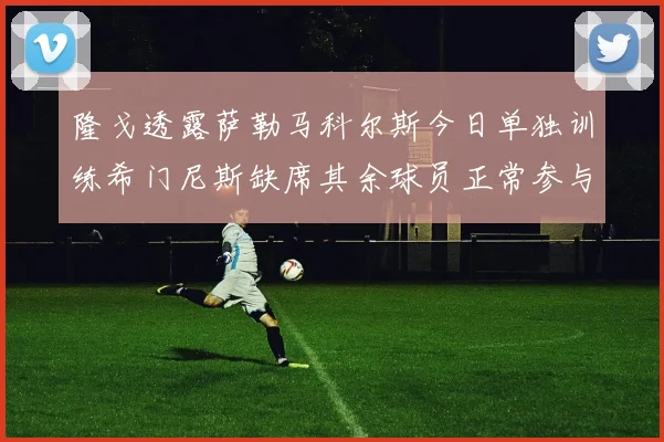隆戈透露萨勒马科尔斯今日单独训练希门尼斯缺席其余球员正常参与训练