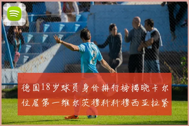 德国18岁球员身价排行榜揭晓卡尔位居第一维尔茨穆科科穆西亚拉紧随其后