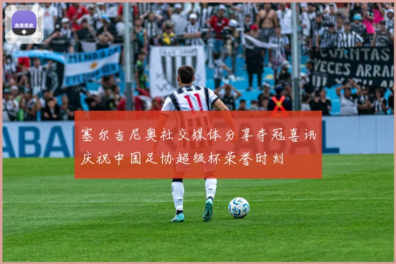 塞尔吉尼奥社交媒体分享夺冠喜讯庆祝中国足协超级杯荣誉时刻
