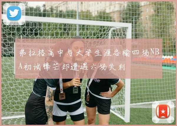 弗拉格高中与大学生涯各输四场NBA初试锋芒却遭遇六场失利