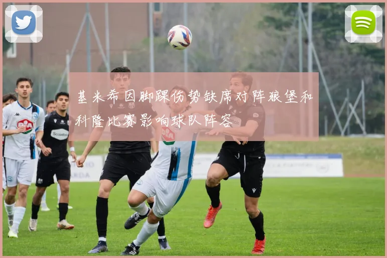 基米希因脚踝伤势缺席对阵狼堡和科隆比赛影响球队阵容