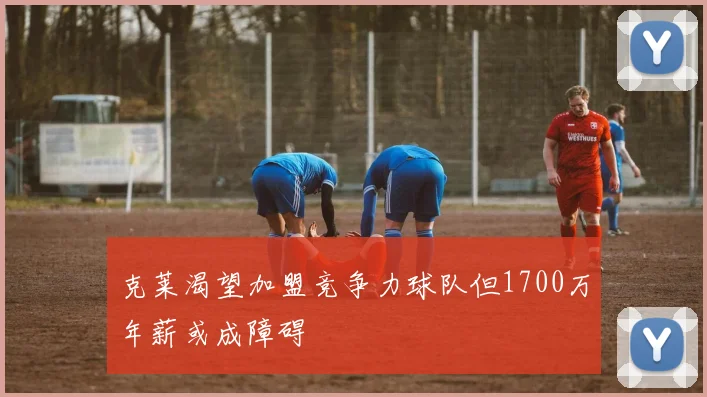 克莱渴望加盟竞争力球队但1700万年薪或成障碍