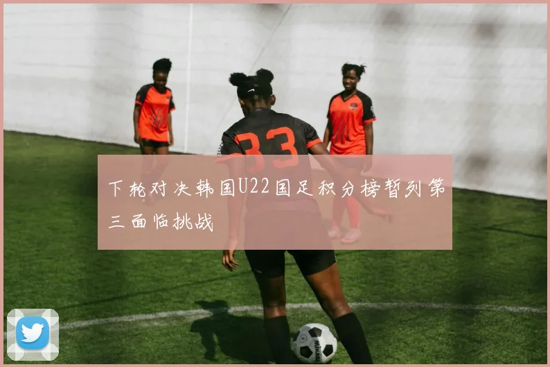 下轮对决韩国U22国足积分榜暂列第三面临挑战