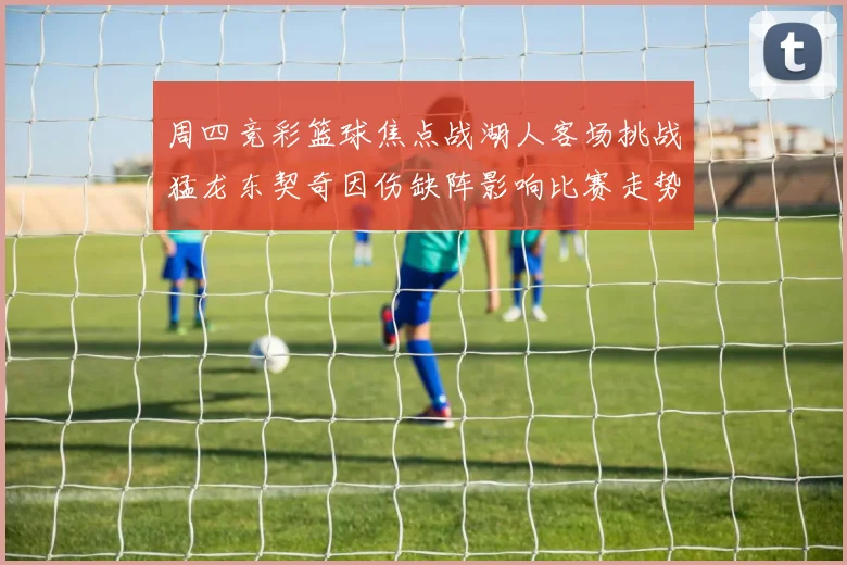 周四竞彩篮球焦点战湖人客场挑战猛龙东契奇因伤缺阵影响比赛走势