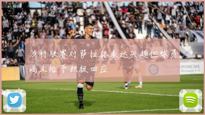 沙特联赛对萨拉赫表达兴趣但球员尚未给予积极回应