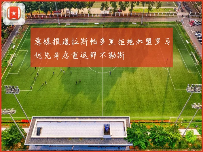 意媒报道拉斯帕多里拒绝加盟罗马优先考虑重返那不勒斯
