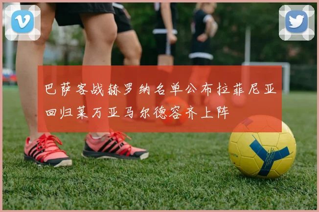 巴萨客战赫罗纳名单公布拉菲尼亚回归莱万亚马尔德容齐上阵