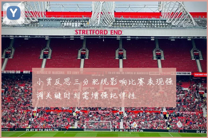 小贾反思三分犯规影响比赛表现强调关键时刻需增强纪律性