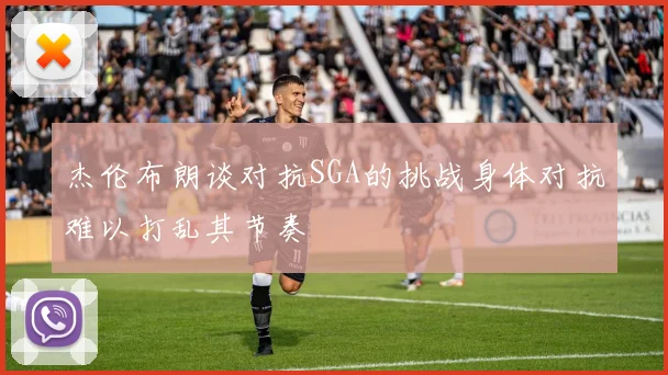 杰伦布朗谈对抗SGA的挑战身体对抗难以打乱其节奏