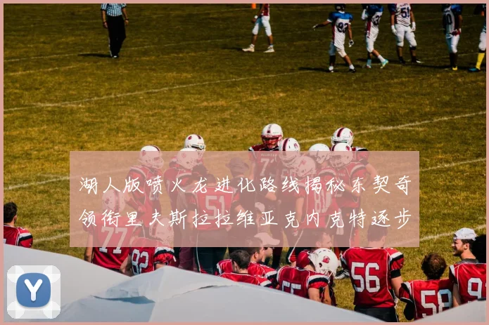 湖人版喷火龙进化路线揭秘东契奇领衔里夫斯拉拉维亚克内克特逐步崛起