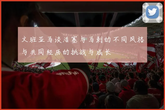 文班亚马谈活塞与马刺的不同风格与共同经历的挑战与成长