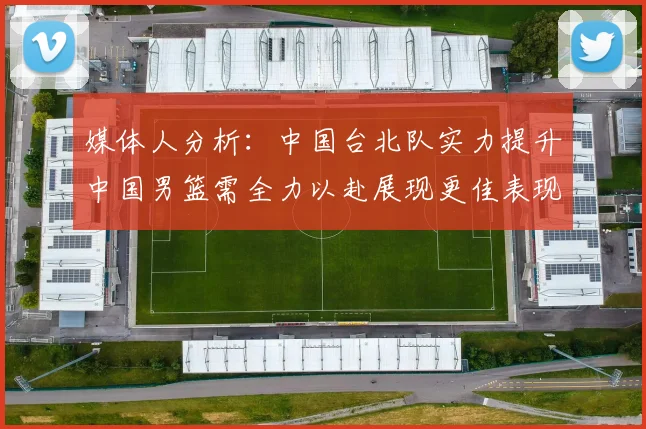 媒体人分析：中国台北队实力提升中国男篮需全力以赴展现更佳表现