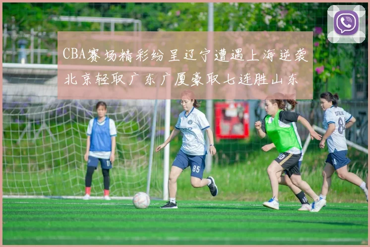 CBA赛场精彩纷呈辽宁遭遇上海逆袭北京轻取广东广厦豪取七连胜山东战胜新疆