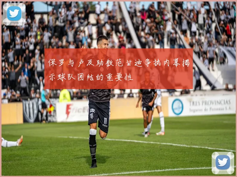 保罗与卢及助教范甘迪争执内幕揭示球队团结的重要性