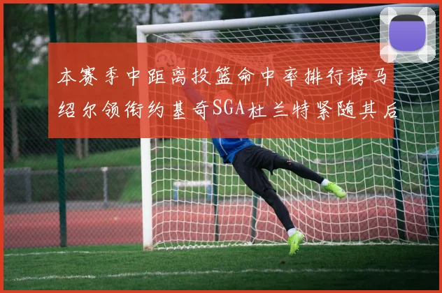 本赛季中距离投篮命中率排行榜马绍尔领衔约基奇SGA杜兰特紧随其后