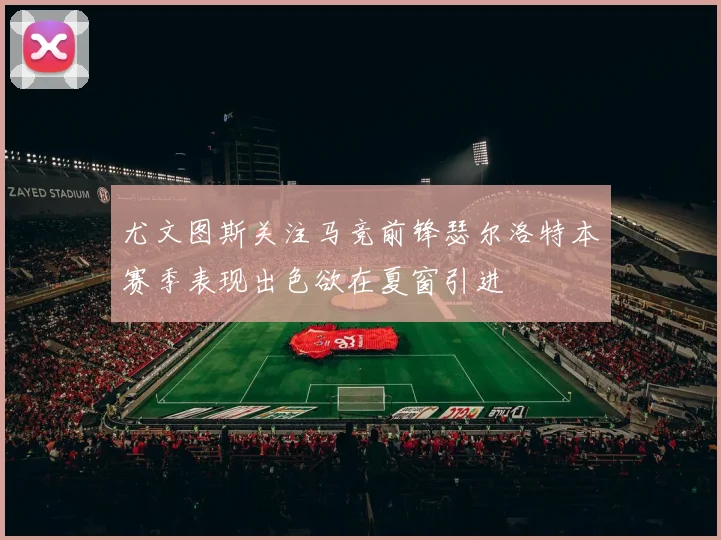 尤文图斯关注马竞前锋瑟尔洛特本赛季表现出色欲在夏窗引进