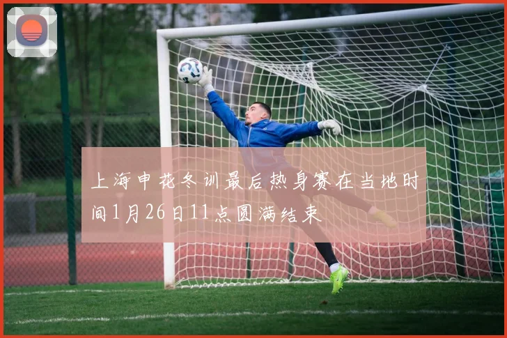 上海申花冬训最后热身赛在当地时间1月26日11点圆满结束