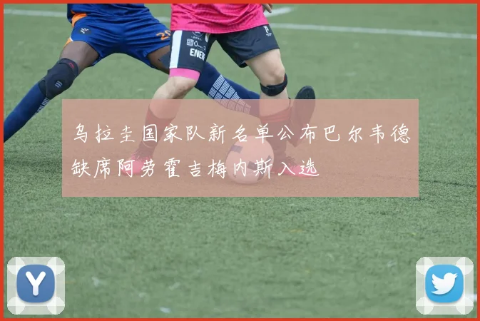 乌拉圭国家队新名单公布巴尔韦德缺席阿劳霍吉梅内斯入选