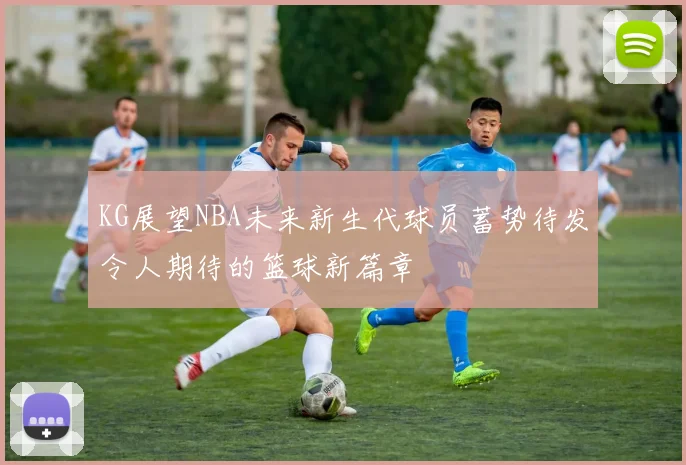 KG展望NBA未来新生代球员蓄势待发令人期待的篮球新篇章