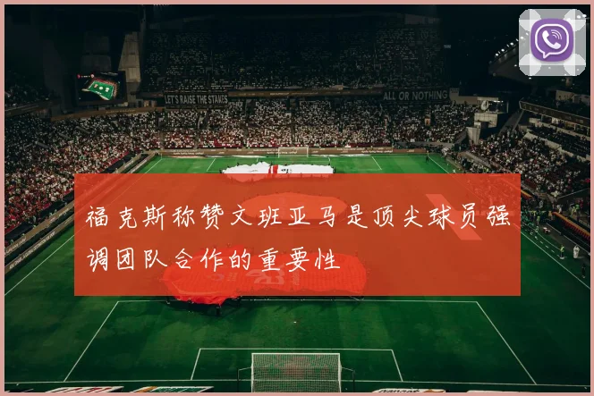 福克斯称赞文班亚马是顶尖球员强调团队合作的重要性