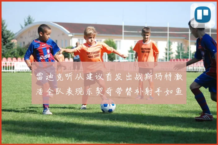 雷迪克听从建议首发出战斯玛特激活全队表现东契奇带替补射手如鱼得水