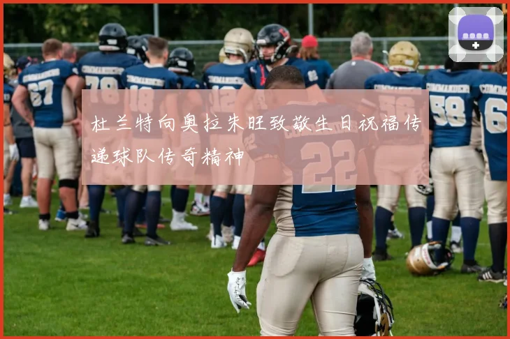 杜兰特向奥拉朱旺致敬生日祝福传递球队传奇精神
