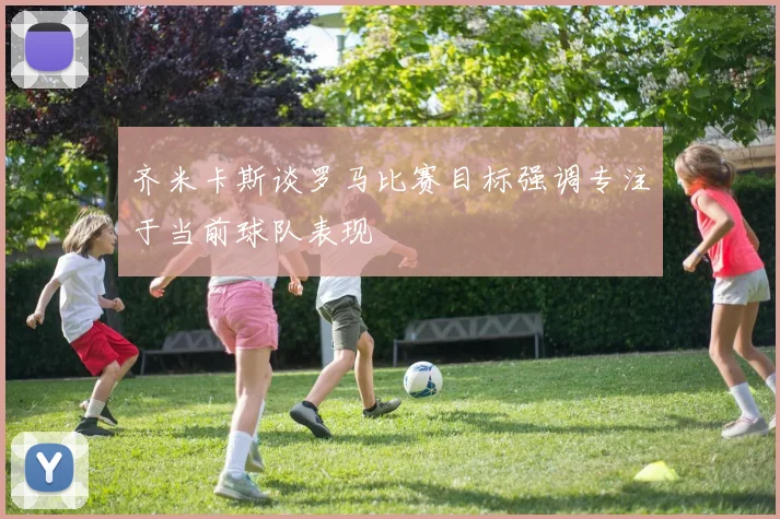 齐米卡斯谈罗马比赛目标强调专注于当前球队表现