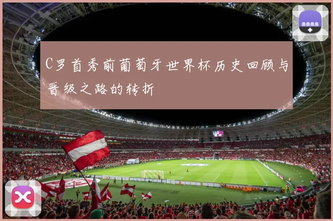 C罗首秀前葡萄牙世界杯历史回顾与晋级之路的转折
