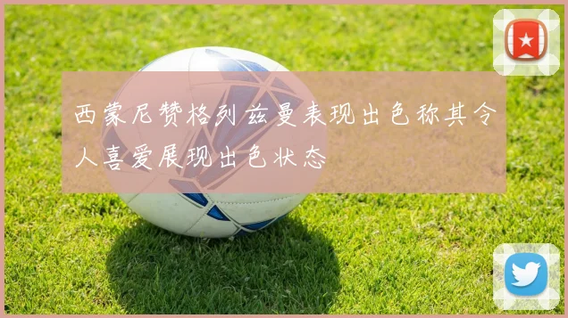 西蒙尼赞格列兹曼表现出色称其令人喜爱展现出色状态