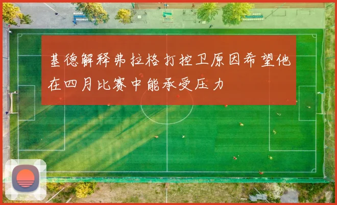 基德解释弗拉格打控卫原因希望他在四月比赛中能承受压力