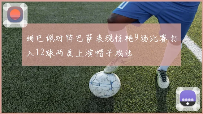姆巴佩对阵巴萨表现惊艳9场比赛打入12球两度上演帽子戏法