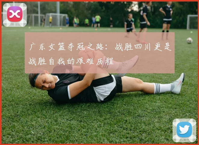 广东女篮夺冠之路：战胜四川更是战胜自我的艰难历程
