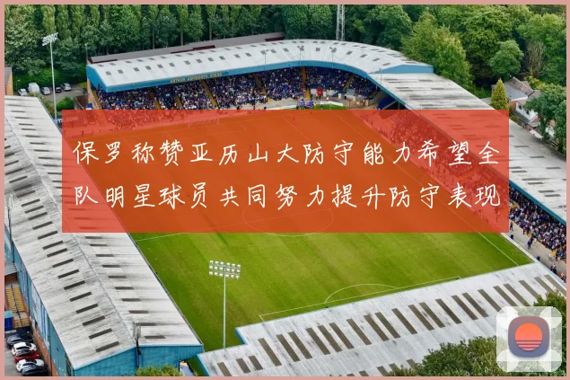 保罗称赞亚历山大防守能力希望全队明星球员共同努力提升防守表现