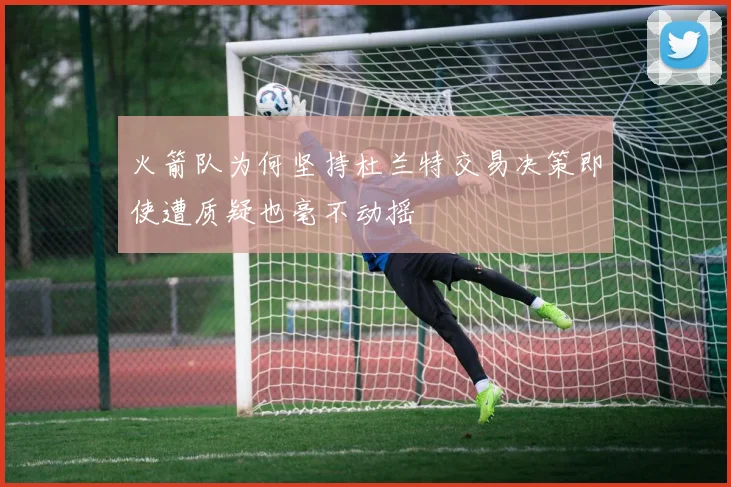 火箭队为何坚持杜兰特交易决策即使遭质疑也毫不动摇