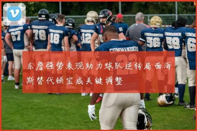 东詹强势表现助力球队逆转局面海斯替代顿宝成关键调整