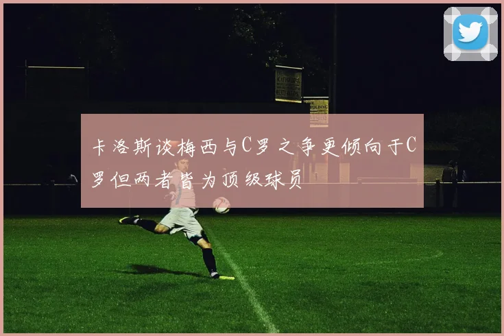 卡洛斯谈梅西与C罗之争更倾向于C罗但两者皆为顶级球员