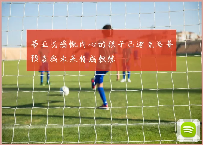 蒂亚戈感慨内心的孩子已逝克洛普预言我未来将成教练