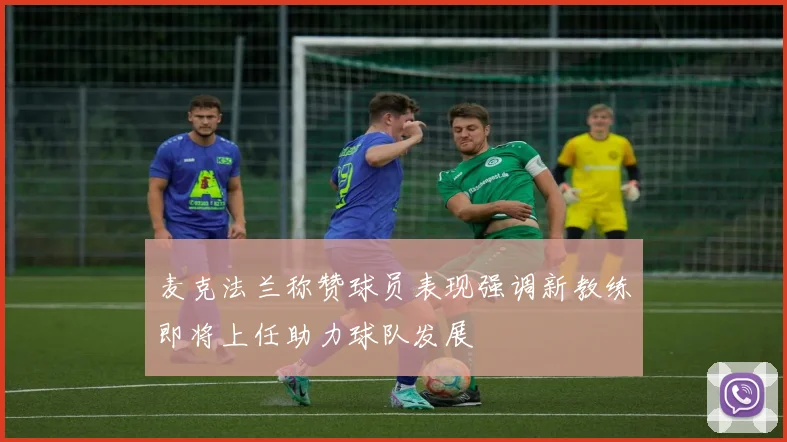 麦克法兰称赞球员表现强调新教练即将上任助力球队发展
