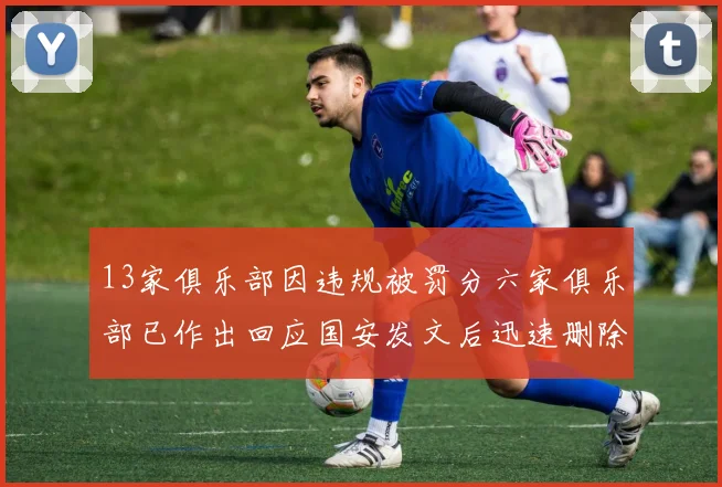 13家俱乐部因违规被罚分六家俱乐部已作出回应国安发文后迅速删除引发关注