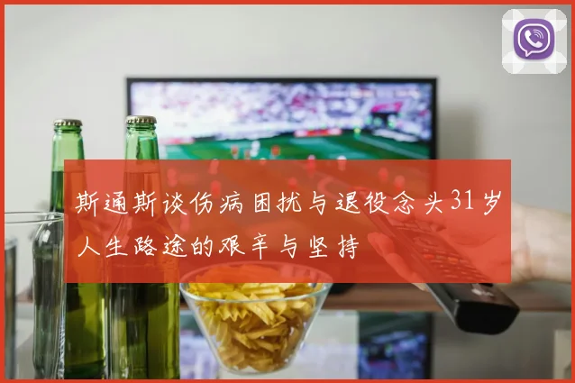 斯通斯谈伤病困扰与退役念头31岁人生路途的艰辛与坚持