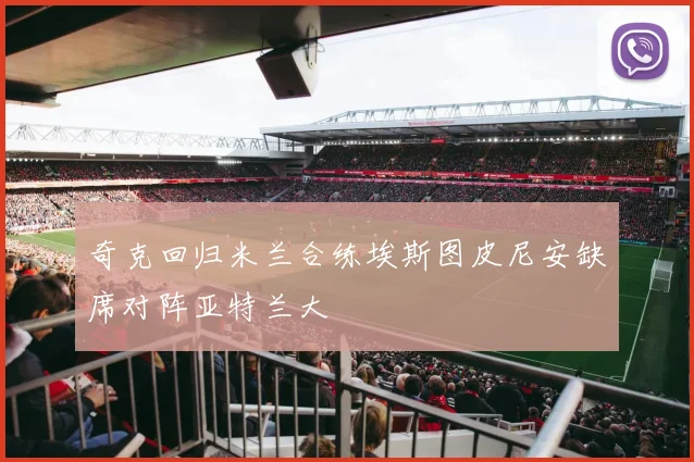 奇克回归米兰合练埃斯图皮尼安缺席对阵亚特兰大