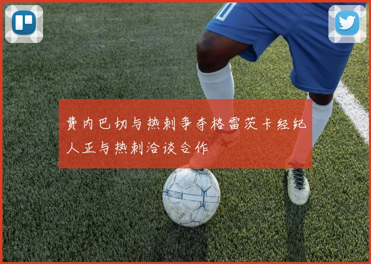 费内巴切与热刺争夺格雷茨卡经纪人正与热刺洽谈合作