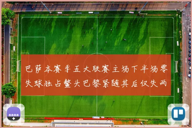 巴萨本赛季五大联赛主场下半场零失球独占鳌头巴黎紧随其后仅失两球