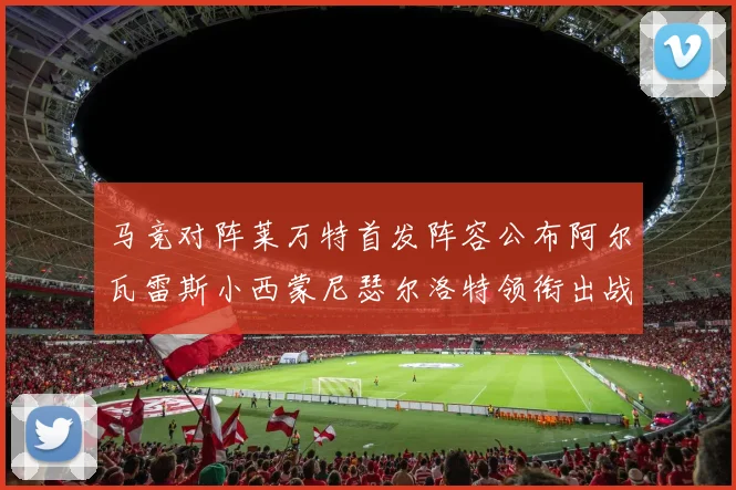马竞对阵莱万特首发阵容公布阿尔瓦雷斯小西蒙尼瑟尔洛特领衔出战
