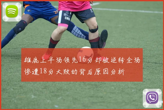 雄鹿上半场领先16分却被逆转全场惨遭18分大败的背后原因分析
