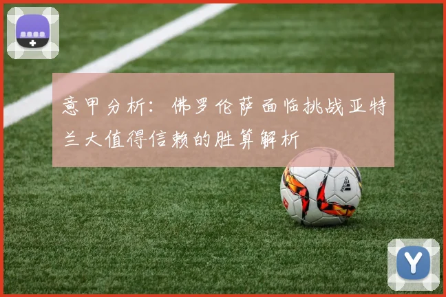 意甲分析：佛罗伦萨面临挑战亚特兰大值得信赖的胜算解析