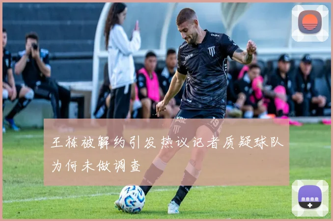 王栋被解约引发热议记者质疑球队为何未做调查